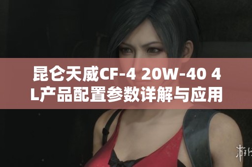 昆仑天威CF-4 20W-40 4L产品配置参数详解与应用分析