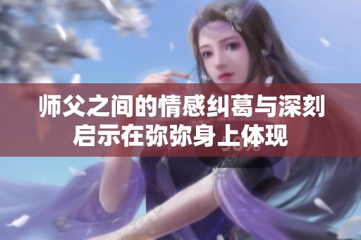 师父之间的情感纠葛与深刻启示在弥弥身上体现