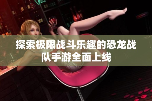 探索极限战斗乐趣的恐龙战队手游全面上线