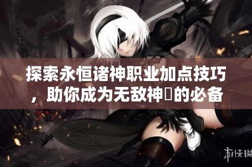 探索永恒诸神职业加点技巧，助你成为无敌神祇的必备指南！