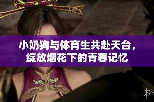 小奶狗与体育生共赴天台，绽放烟花下的青春记忆