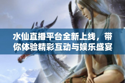 水仙直播平台全新上线，带你体验精彩互动与娱乐盛宴