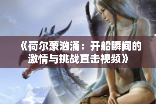 《荷尔蒙汹涌：开船瞬间的激情与挑战直击视频》