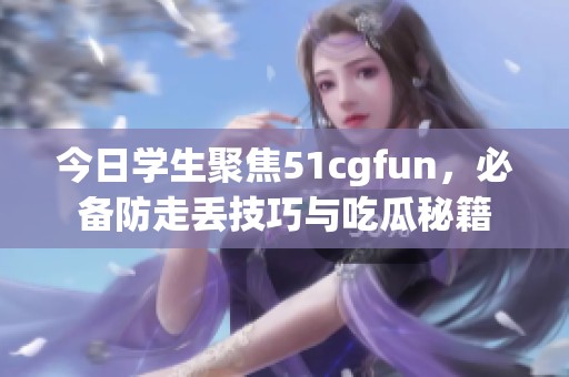 今日学生聚焦51cgfun，必备防走丢技巧与吃瓜秘籍