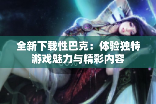 全新下载性巴克：体验独特游戏魅力与精彩内容