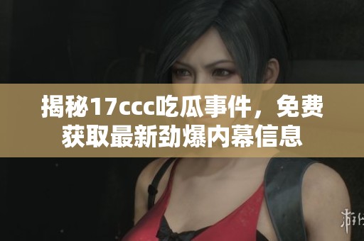 揭秘17ccc吃瓜事件，免费获取最新劲爆内幕信息