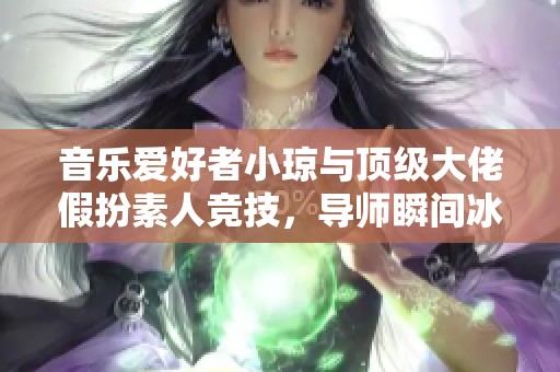 音乐爱好者小琼与顶级大佬假扮素人竞技，导师瞬间冰冷态度