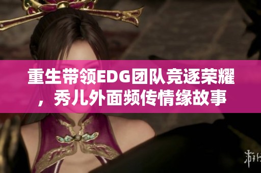 重生带领EDG团队竞逐荣耀，秀儿外面频传情缘故事