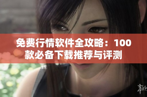 免费行情软件全攻略：100款必备下载推荐与评测
