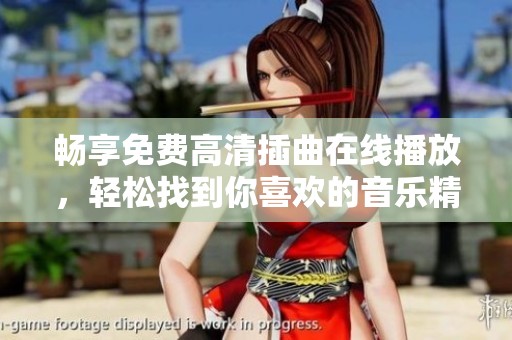 畅享免费高清插曲在线播放，轻松找到你喜欢的音乐精选