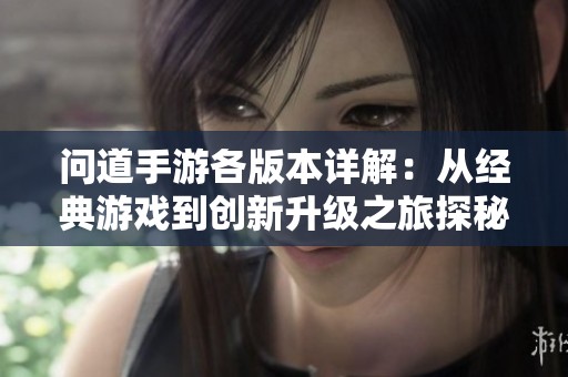 问道手游各版本详解：从经典游戏到创新升级之旅探秘