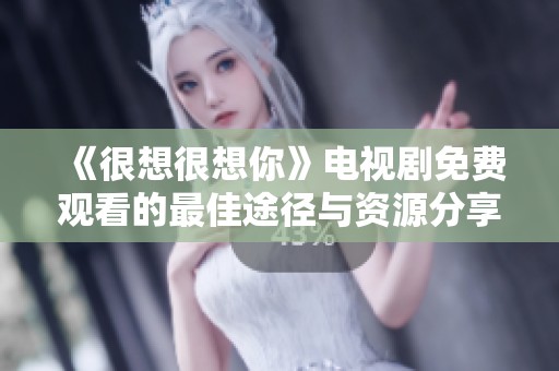 《很想很想你》电视剧免费观看的最佳途径与资源分享