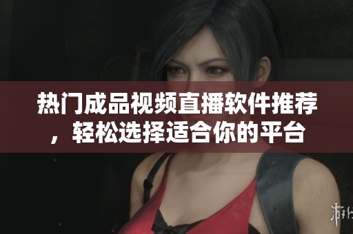 热门成品视频直播软件推荐，轻松选择适合你的平台