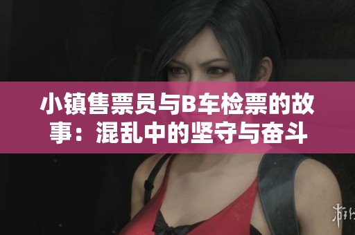 小镇售票员与B车检票的故事：混乱中的坚守与奋斗