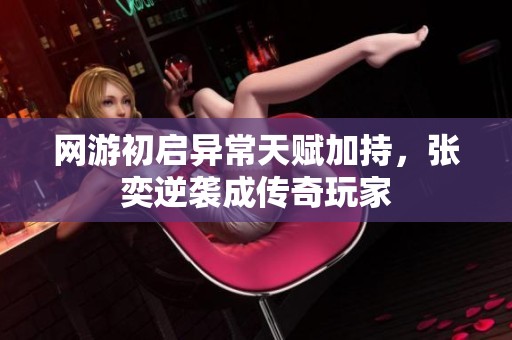 网游初启异常天赋加持，张奕逆袭成传奇玩家