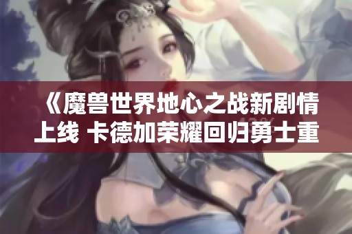 《魔兽世界地心之战新剧情上线 卡德加荣耀回归勇士重聚》