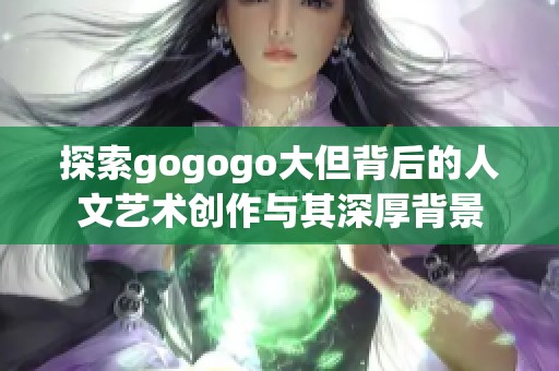 探索gogogo大但背后的人文艺术创作与其深厚背景