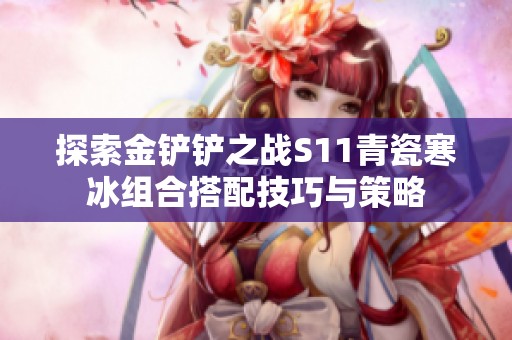 探索金铲铲之战S11青瓷寒冰组合搭配技巧与策略