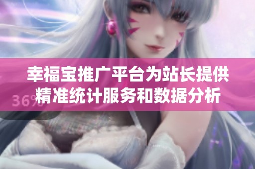 幸福宝推广平台为站长提供精准统计服务和数据分析