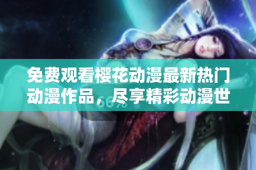免费观看樱花动漫最新热门动漫作品，尽享精彩动漫世界