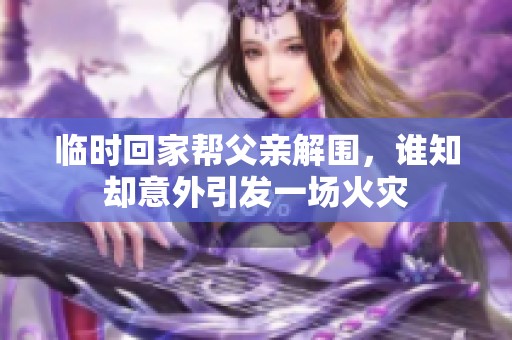 临时回家帮父亲解围，谁知却意外引发一场火灾