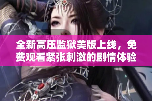 全新高压监狱美版上线，免费观看紧张刺激的剧情体验
