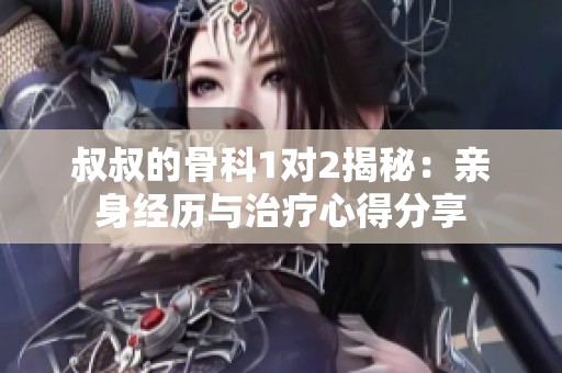 叔叔的骨科1对2揭秘：亲身经历与治疗心得分享