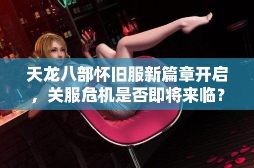 天龙八部怀旧服新篇章开启，关服危机是否即将来临？