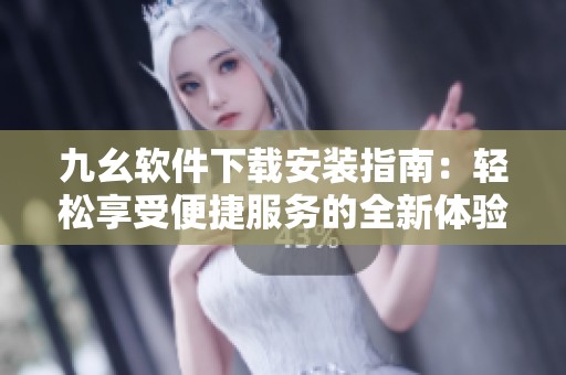 九幺软件下载安装指南：轻松享受便捷服务的全新体验