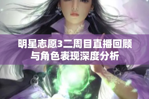 明星志愿3二周目直播回顾与角色表现深度分析