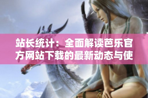 站长统计：全面解读芭乐官方网站下载的最新动态与使用技巧