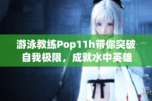 游泳教练Pop11h带你突破自我极限，成就水中英雄