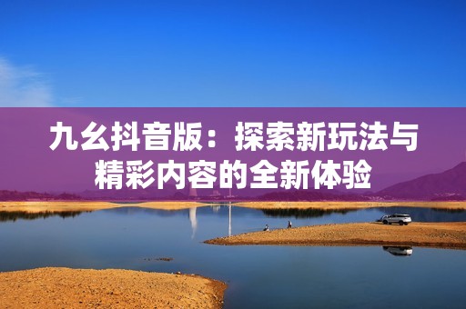 九幺抖音版：探索新玩法与精彩内容的全新体验