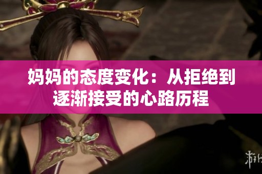 妈妈的态度变化：从拒绝到逐渐接受的心路历程