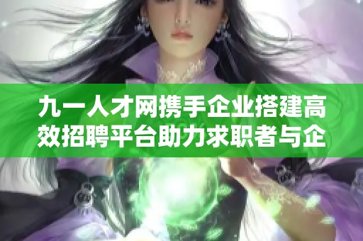 九一人才网携手企业搭建高效招聘平台助力求职者与企业连接