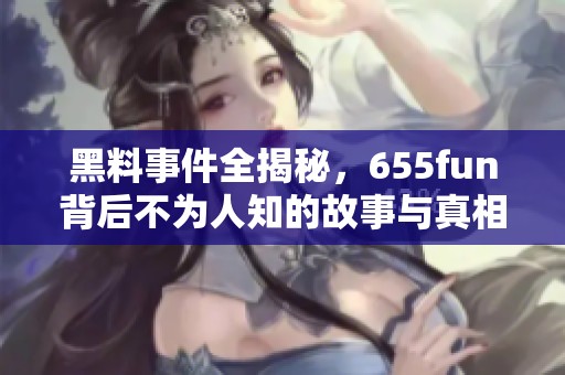 黑料事件全揭秘，655fun背后不为人知的故事与真相
