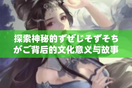 探索神秘的ずぜじそずそちがご背后的文化意义与故事