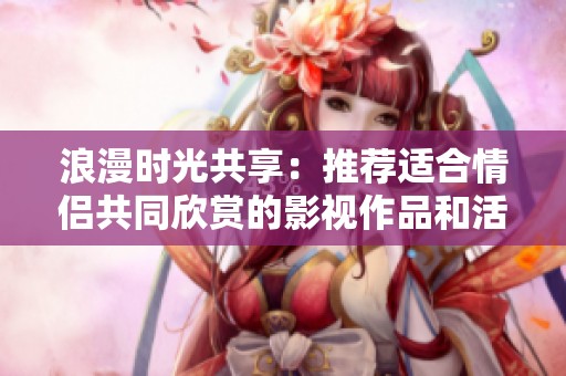 浪漫时光共享：推荐适合情侣共同欣赏的影视作品和活动