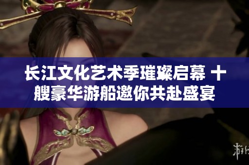 长江文化艺术季璀璨启幕 十艘豪华游船邀你共赴盛宴