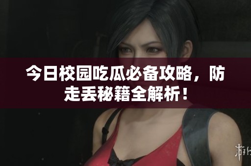 今日校园吃瓜必备攻略，防走丢秘籍全解析！