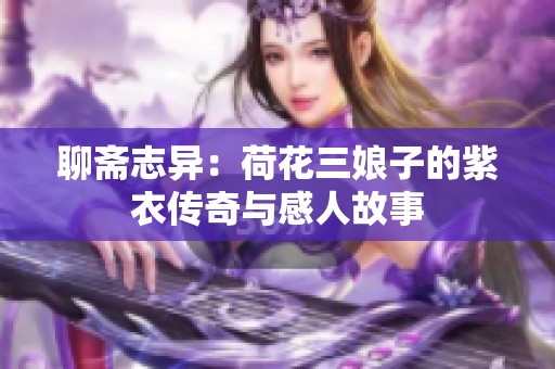 聊斋志异：荷花三娘子的紫衣传奇与感人故事