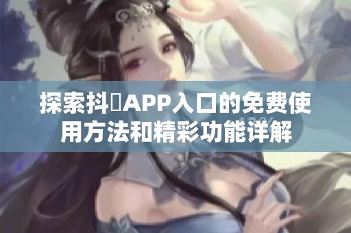 探索抖抈APP入口的免费使用方法和精彩功能详解