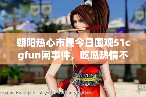 朝阳热心市民今日围观51cgfun网事件，吃瓜热情不减