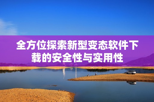 全方位探索新型变态软件下载的安全性与实用性