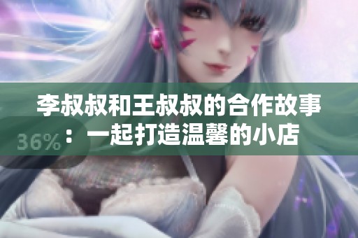 李叔叔和王叔叔的合作故事：一起打造温馨的小店