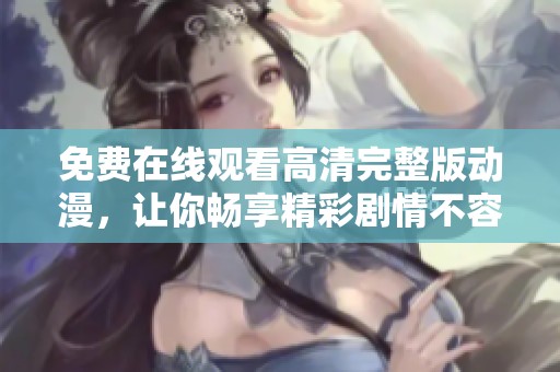 免费在线观看高清完整版动漫，让你畅享精彩剧情不容错过