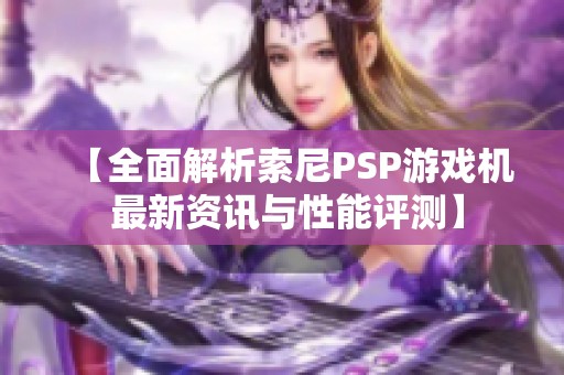 【全面解析索尼PSP游戏机 最新资讯与性能评测】