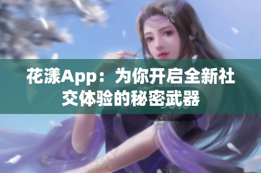 花漾App：为你开启全新社交体验的秘密武器