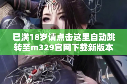 已满18岁请点击这里自动跳转至m329官网下载新版本