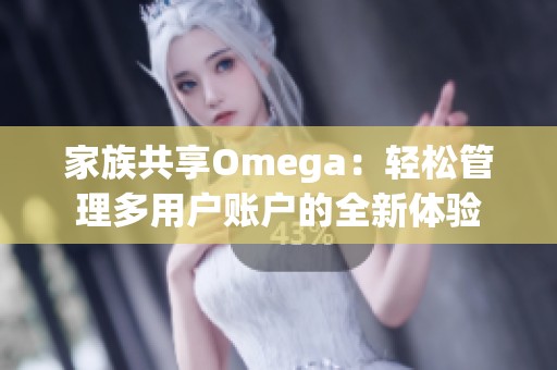 家族共享Omega：轻松管理多用户账户的全新体验